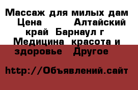 Массаж для милых дам! › Цена ­ 400 - Алтайский край, Барнаул г. Медицина, красота и здоровье » Другое   